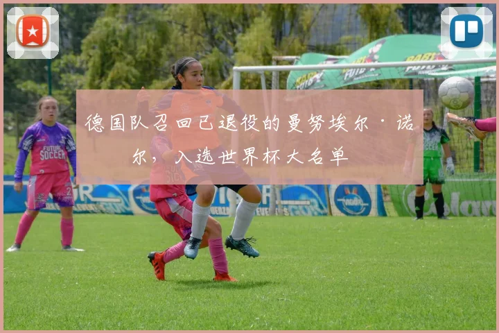 德国队召回已退役的曼努埃尔·诺伊尔，入选世界杯大名单
