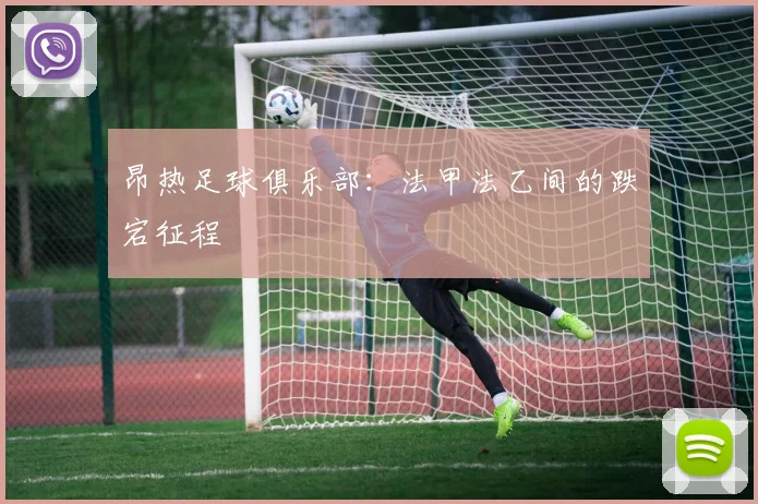 昂热足球俱乐部：法甲法乙间的跌宕征程
