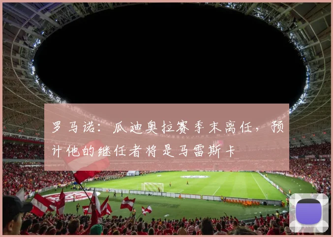 罗马诺：瓜迪奥拉赛季末离任，预计他的继任者将是马雷斯卡