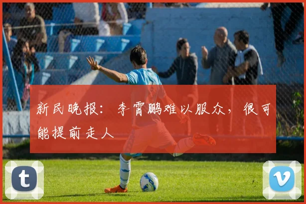 新民晚报：李霄鹏难以服众，很可能提前走人