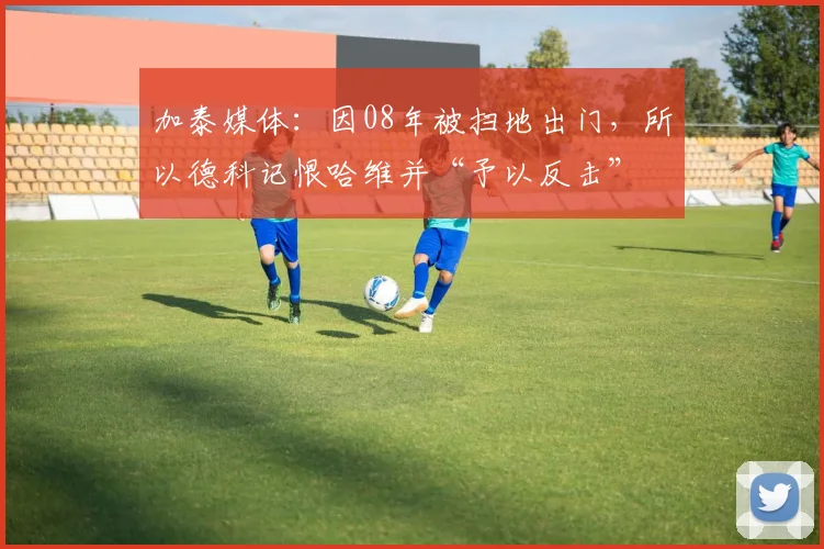 加泰媒体：因08年被扫地出门，所以德科记恨哈维并“予以反击”