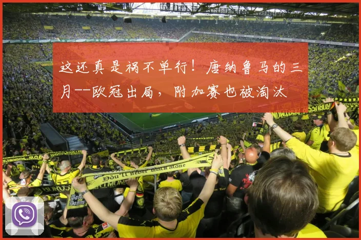 这还真是祸不单行！唐纳鲁马的三月--欧冠出局，附加赛也被淘汰