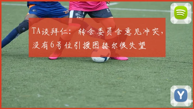 TA谈拜仁：转会委员会意见冲突，没有6号位引援图赫尔很失望