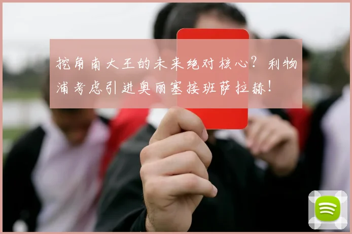 挖角南大王的未来绝对核心？利物浦考虑引进奥丽塞接班萨拉赫！