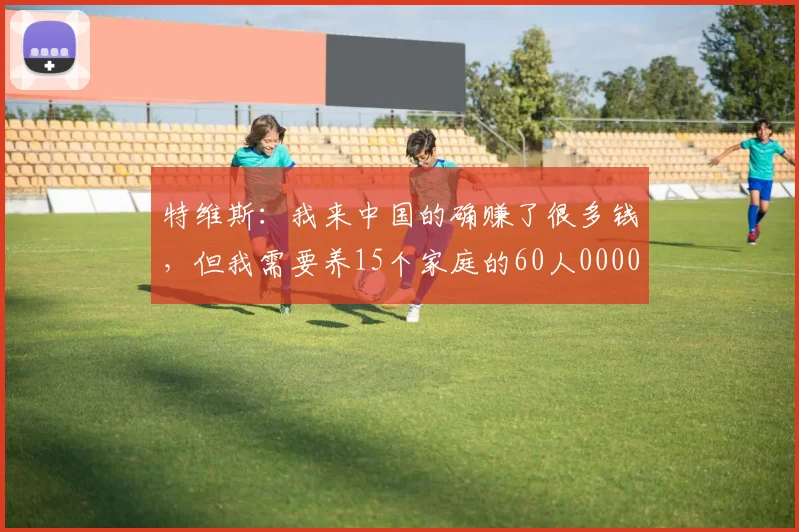 特维斯：我来中国的确赚了很多钱，但我需要养15个家庭的60人0000644