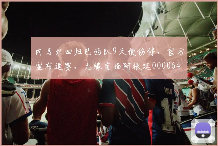 内马尔回归巴西队9天便伤停，官方宣布退赛，无缘直面阿根廷0000644
