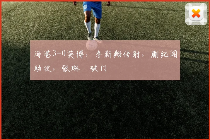 海港3-0英博，李新翔传射，蒯纪闻助攻，张琳芃破门