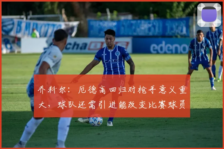 乔科尔：厄德高回归对枪手意义重大，球队还需引进能改变比赛球员