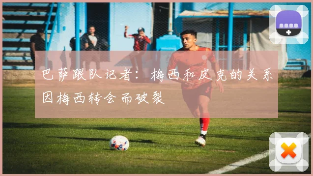 巴萨跟队记者：梅西和皮克的关系因梅西转会而破裂