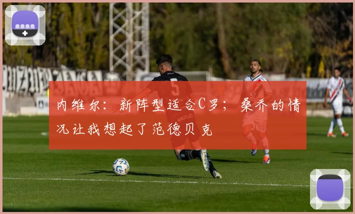 内维尔：新阵型适合C罗；桑乔的情况让我想起了范德贝克