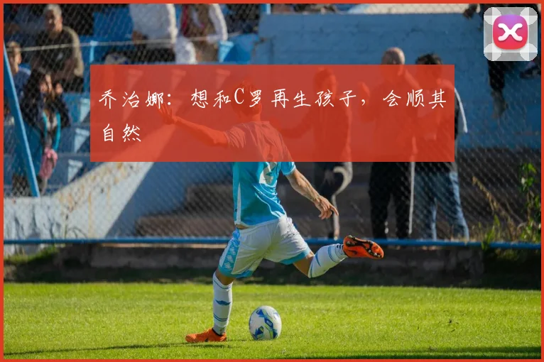 乔治娜：想和C罗再生孩子，会顺其自然