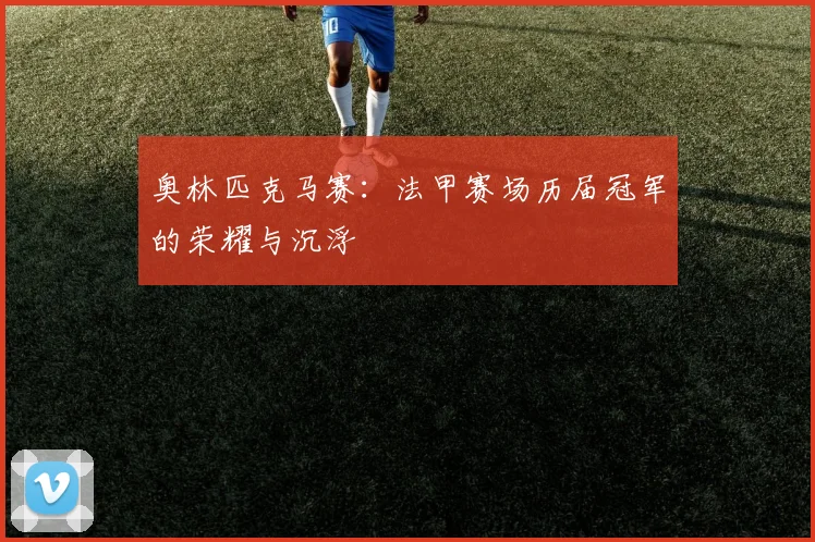 奥林匹克马赛：法甲赛场历届冠军的荣耀与沉浮