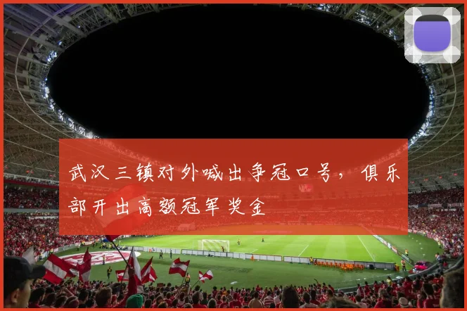 武汉三镇对外喊出争冠口号，俱乐部开出高额冠军奖金