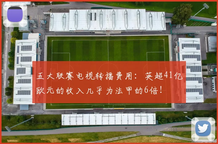 五大联赛电视转播费用：英超41亿欧元的收入几乎为法甲的6倍！