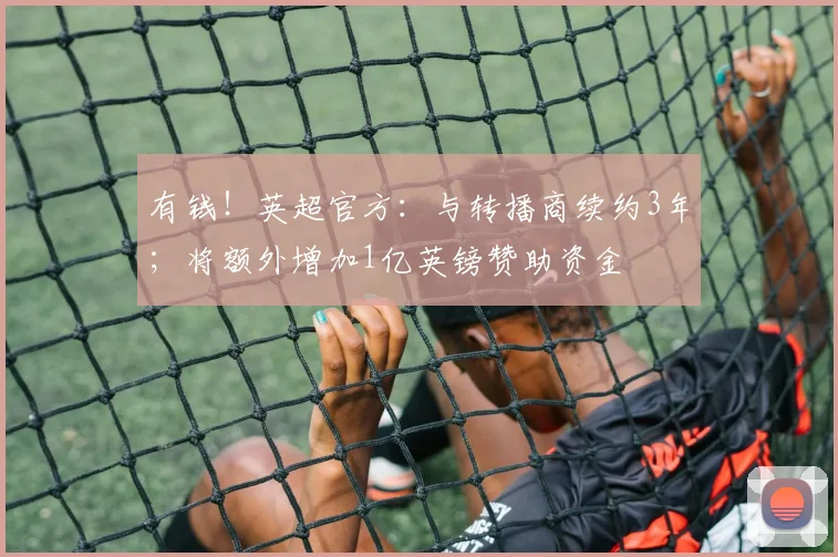 有钱！英超官方：与转播商续约3年；将额外增加1亿英镑赞助资金
