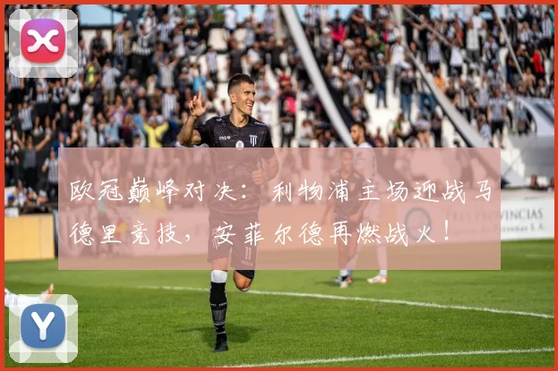 欧冠巅峰对决：利物浦主场迎战马德里竞技，安菲尔德再燃战火！