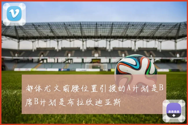 都体尤文前腰位置引援的A计划是B席B计划是布拉欣迪亚斯