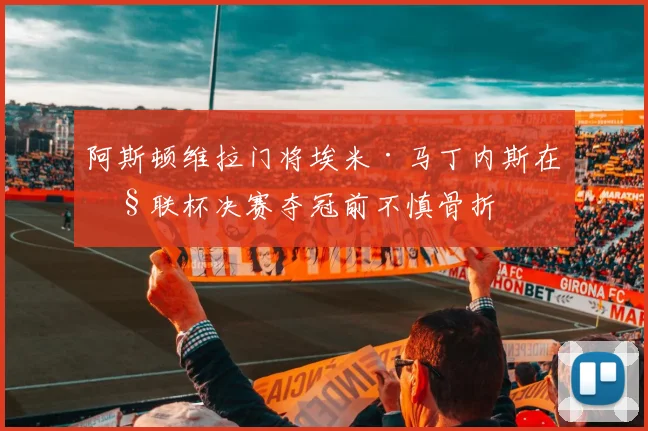 阿斯顿维拉门将埃米·马丁内斯在欧联杯决赛夺冠前不慎骨折