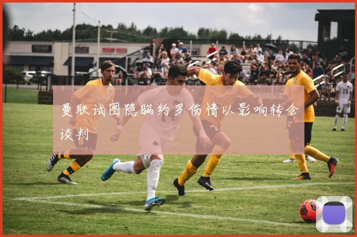 曼联试图隐瞒约罗伤情以影响转会谈判