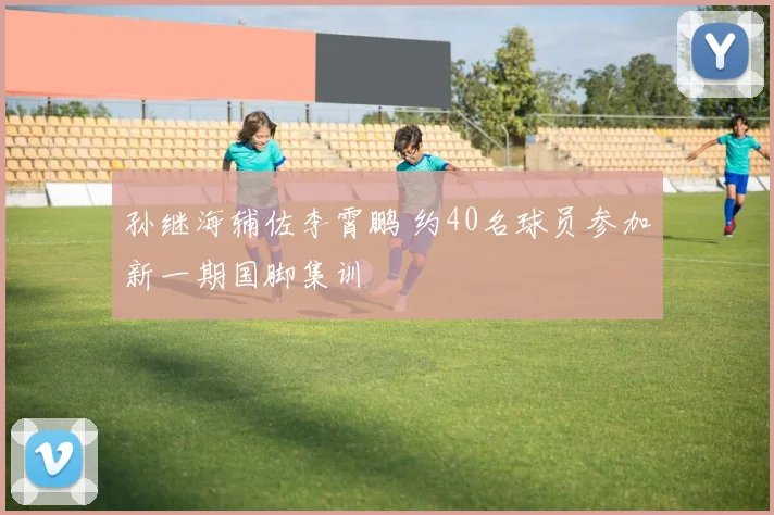 孙继海辅佐李霄鹏 约40名球员参加新一期国脚集训