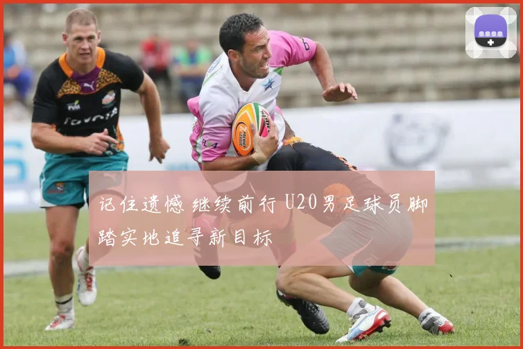 记住遗憾 继续前行 U20男足球员脚踏实地追寻新目标