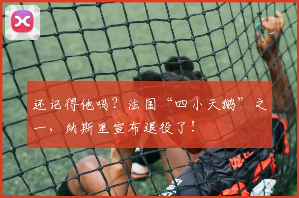还记得他吗？法国“四小天鹅”之一，纳斯里宣布退役了！