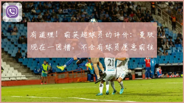有道理！前英超球员的评价：曼联现在一团槽，不会有球员愿意前往