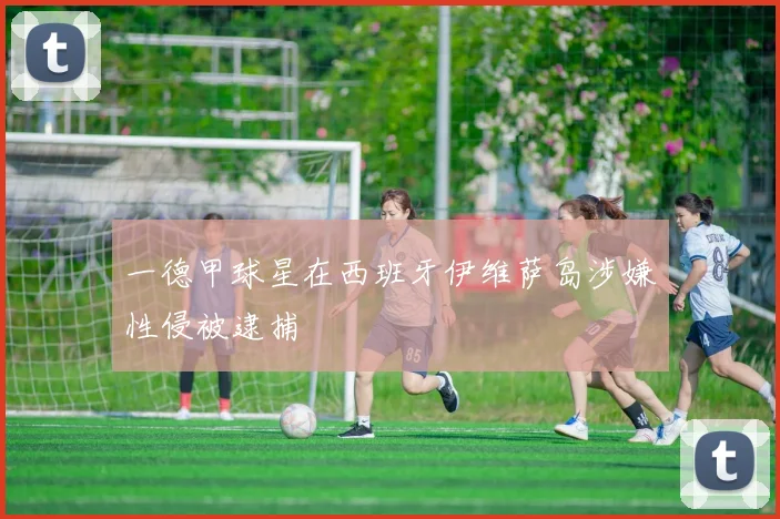一德甲球星在西班牙伊维萨岛涉嫌性侵被逮捕