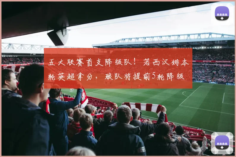 五大联赛首支降级队！若西汉姆本轮英超拿分，狼队将提前5轮降级