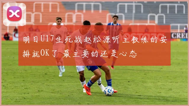 明日U17生死战赵松源听主教练的安排就OK了 最主要的还是心态