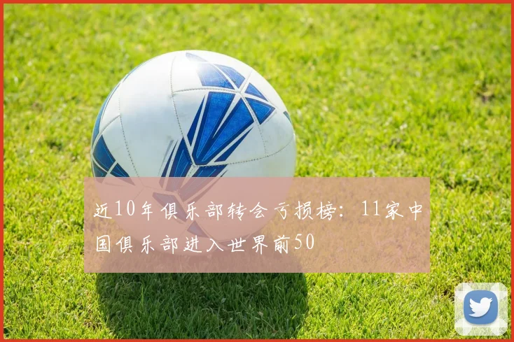 近10年俱乐部转会亏损榜：11家中国俱乐部进入世界前50