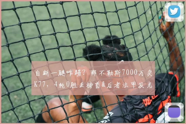 自断一腿咋踢？那不勒斯7000万卖K77，4轮0胜丢榜首&后者法甲发光