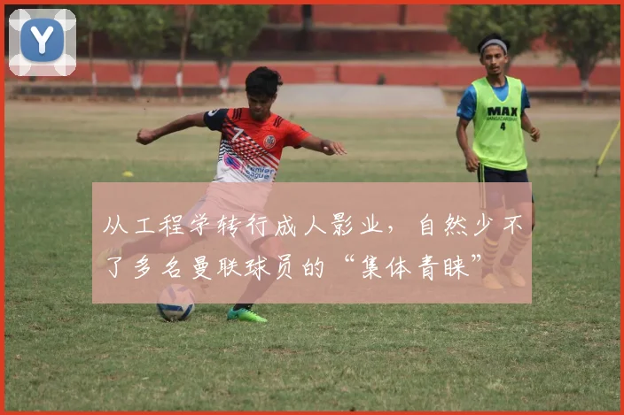 从工程学转行成人影业，自然少不了多名曼联球员的“集体青睐”