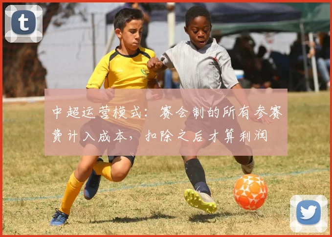 中超运营模式：赛会制的所有参赛费计入成本，扣除之后才算利润