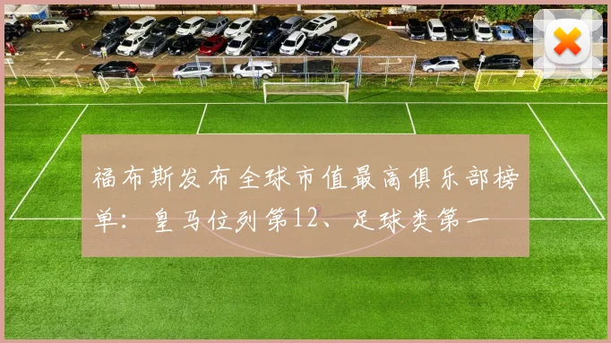 福布斯发布全球市值最高俱乐部榜单：皇马位列第12、足球类第一