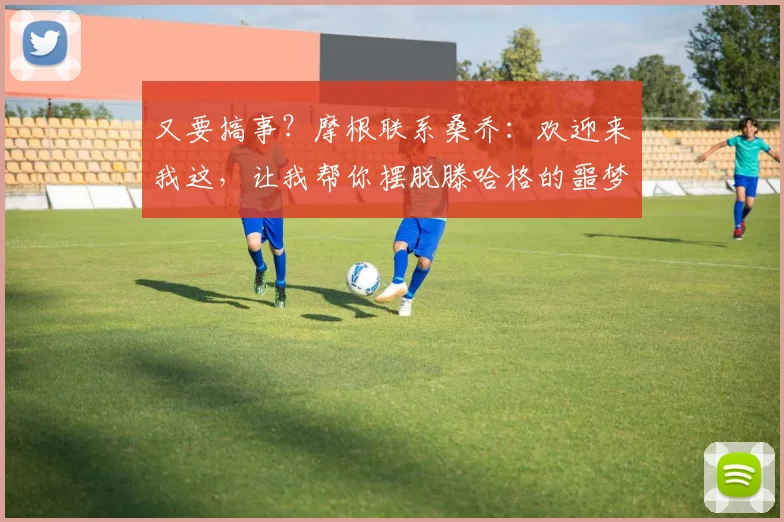 又要搞事？摩根联系桑乔：欢迎来我这，让我帮你摆脱滕哈格的噩梦