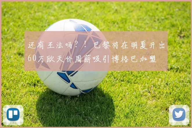 还有王法吗？！巴黎将在明夏开出60万欧天价周薪吸引博格巴加盟