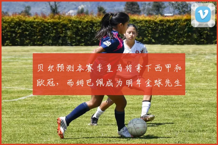 贝尔预测本赛季皇马将拿下西甲和欧冠，而姆巴佩成为明年金球先生