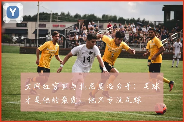 女网红官宣与扎尼奥洛分手：足球才是他的最爱，他只专注足球