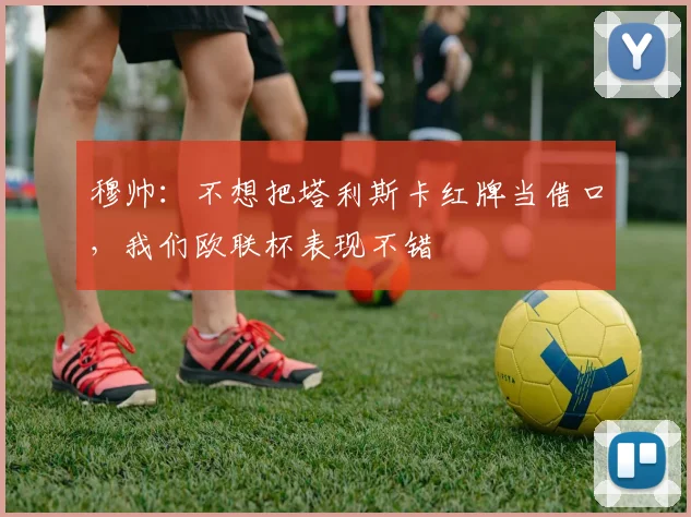 穆帅：不想把塔利斯卡红牌当借口，我们欧联杯表现不错