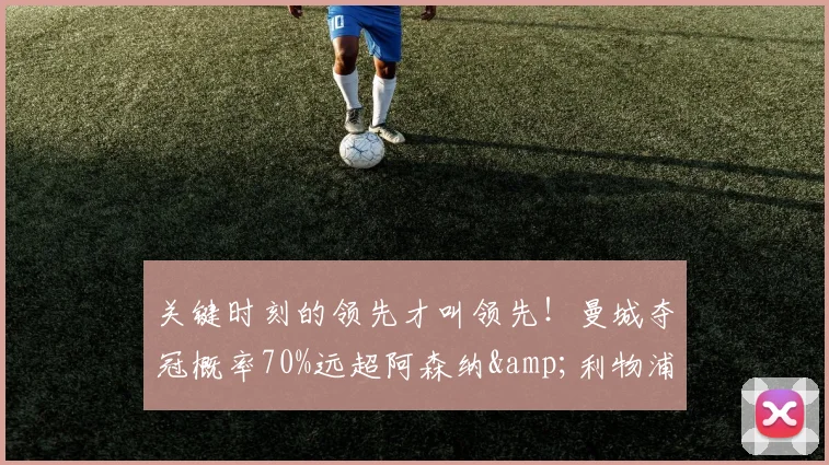 关键时刻的领先才叫领先！曼城夺冠概率70%远超阿森纳&利物浦