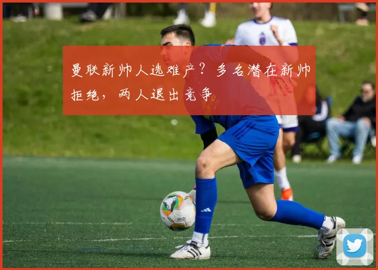 曼联新帅人选难产？多名潜在新帅拒绝，两人退出竞争